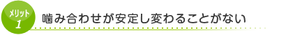 メリット1　噛み合わせが安定し変わることがない