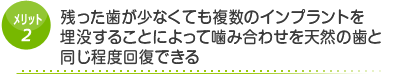 メリット2　残った歯が少なくても複数のインプラントを埋没することによって噛み合わせを天然の歯と同じ程度回復できる