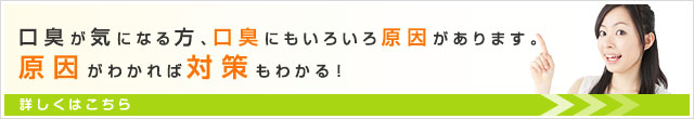 口臭が気になる方、口臭にもいろいろ原因があります。原因がわかれば対策もわかる！